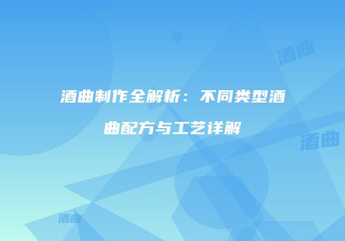 酒曲制作全解析：不同类型酒曲配方与工艺详解
