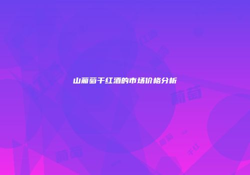 山葡萄干红酒的市场价格分析