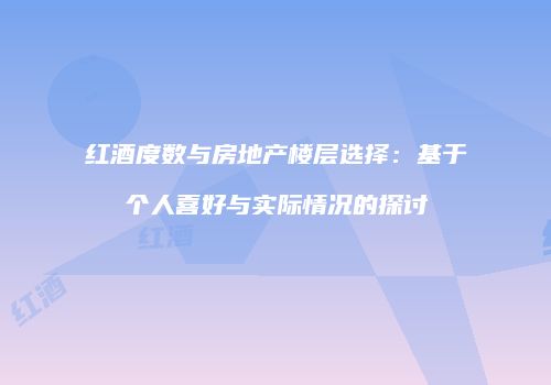 红酒度数与房地产楼层选择：基于个人喜好与实际情况的探讨