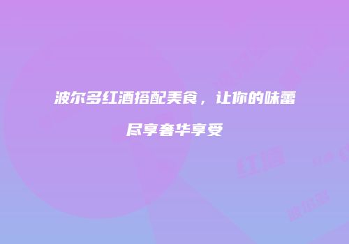 波尔多红酒搭配美食，让你的味蕾尽享奢华享受