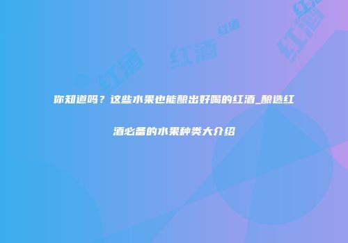 你知道吗？这些水果也能酿出好喝的红酒_酿造红酒必备的水果种类大介绍