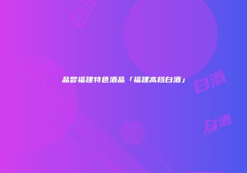 品尝福建特色酒品「福建高档白酒」