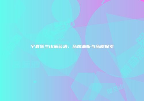 宁夏贺兰山葡萄酒：品牌解析与品质探索