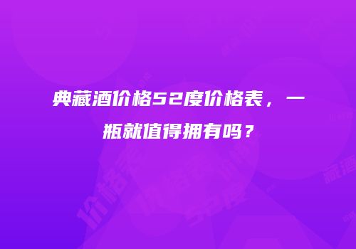 典藏酒价格52度价格表，一瓶就值得拥有吗？