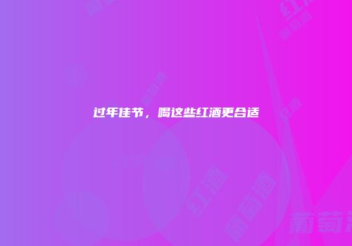 过年佳节，喝这些红酒更合适