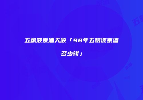 五粮液京酒天顺「98年五粮液京酒多少钱」