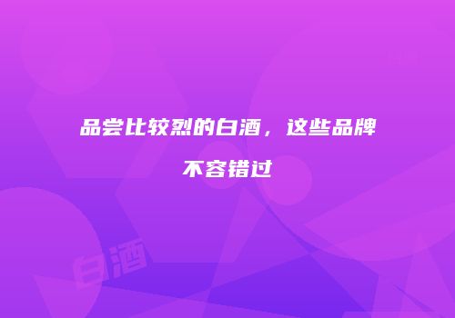 品尝比较烈的白酒，这些品牌不容错过
