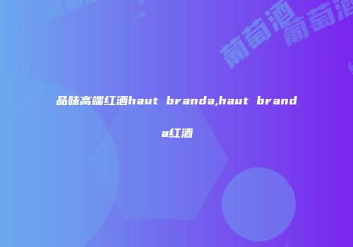 品味高端红酒haut branda,haut branda红酒