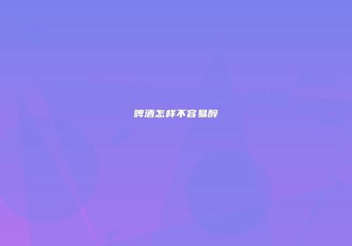 啤酒怎样不容易醉