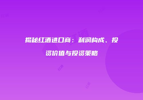 揭秘红酒进口商：利润构成、投资价值与投资策略