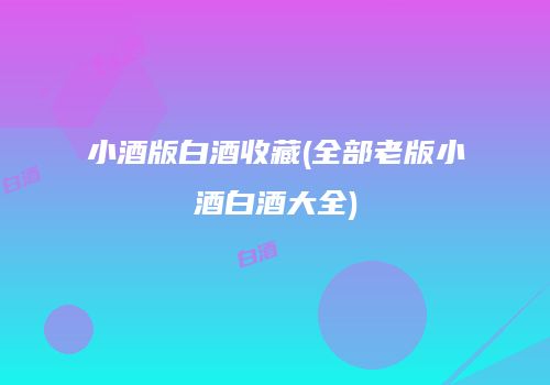 小酒版白酒收藏(全部老版小酒白酒大全)