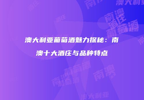 澳大利亚葡萄酒魅力探秘：南澳十大酒庄与品种特点