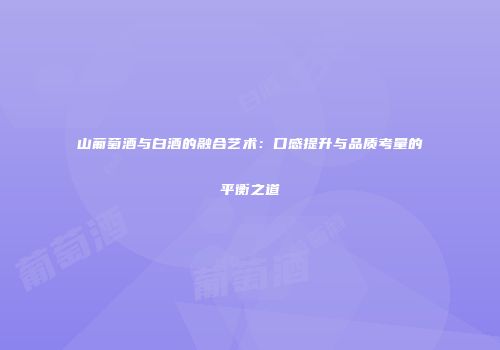 山葡萄酒与白酒的融合艺术：口感提升与品质考量的平衡之道
