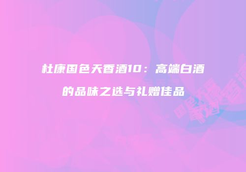 杜康国色天香酒10：高端白酒的品味之选与礼赠佳品