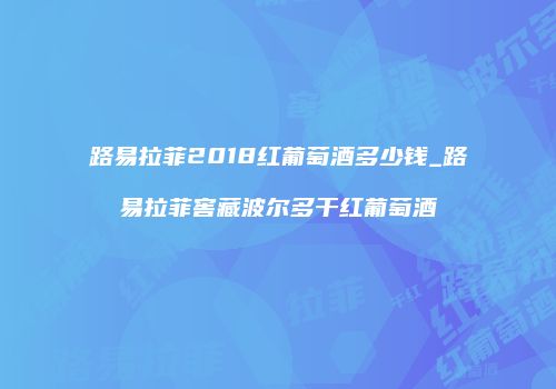 路易拉菲2018红葡萄酒多少钱_路易拉菲窖藏波尔多干红葡萄酒