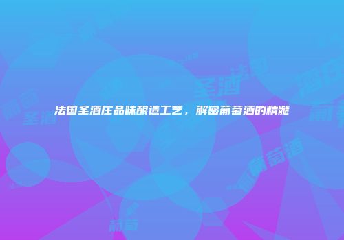 法国圣酒庄品味酿造工艺，解密葡萄酒的精髓