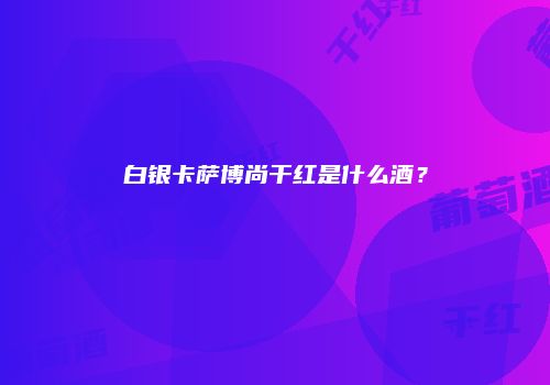 白银卡萨博尚干红是什么酒？