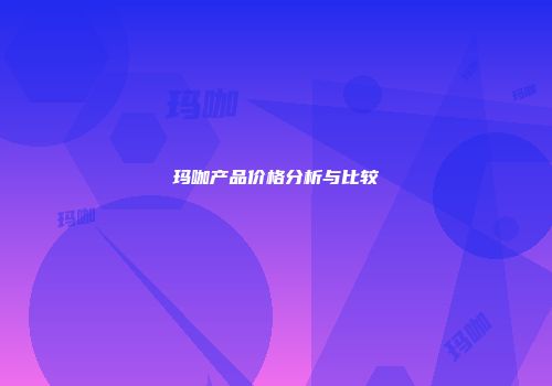 玛咖产品价格分析与比较