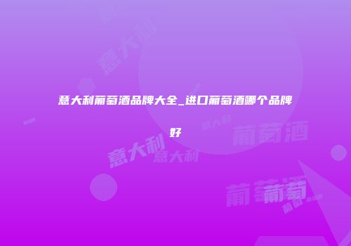 意大利葡萄酒品牌大全_进口葡萄酒哪个品牌好