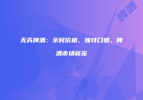无苏啤酒：亲民价格，独特口感，啤酒市场新宠