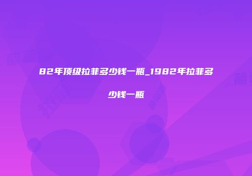 82年顶级拉菲多少钱一瓶_1982年拉菲多少钱一瓶