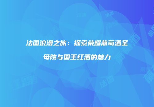 法国浪漫之旅：探索荣耀葡萄酒圣母院与国王红酒的魅力