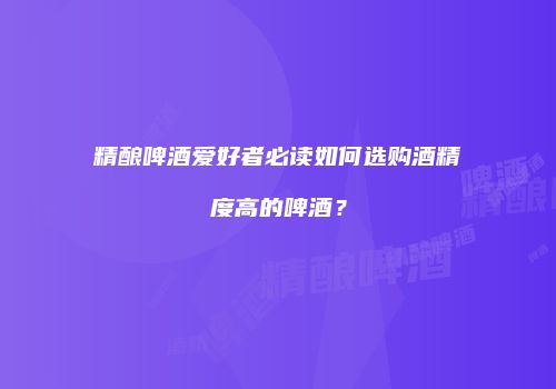 精酿啤酒爱好者必读如何选购酒精度高的啤酒？
