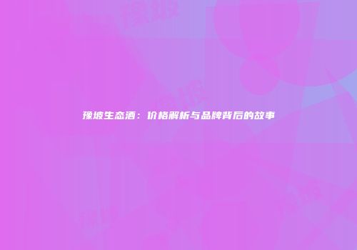 豫坡生态酒：价格解析与品牌背后的故事