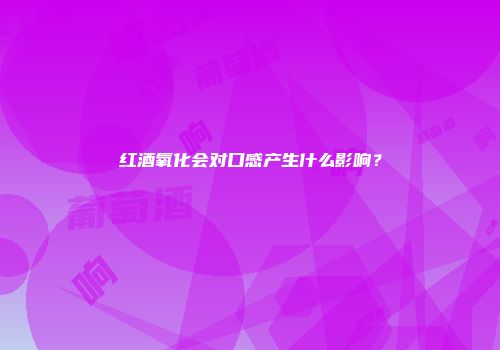 红酒氧化会对口感产生什么影响？