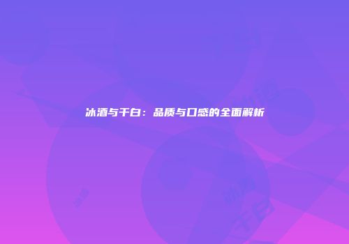 冰酒与干白：品质与口感的全面解析