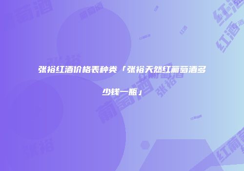 张裕红酒价格表种类「张裕天然红葡萄酒多少钱一瓶」