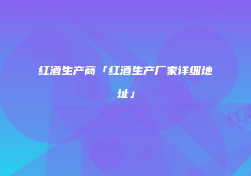 红酒生产商「红酒生产厂家详细地址」