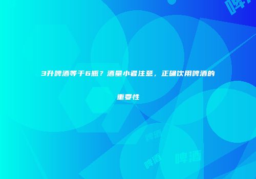 3升啤酒等于6瓶？酒量小者注意，正确饮用啤酒的重要性