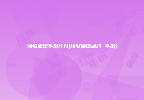 玛歌酒庄年份评分(玛歌酒庄副牌 年份)