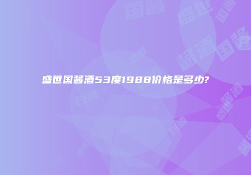 盛世国酱酒53度1988价格是多少?