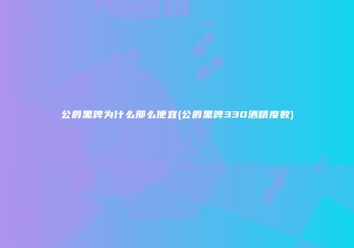 公爵黑啤为什么那么便宜(公爵黑啤330酒精度数)