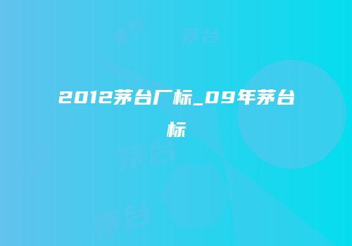 2012茅台厂标_09年茅台标
