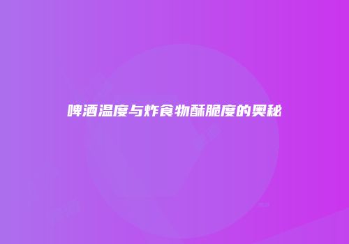 啤酒温度与炸食物酥脆度的奥秘