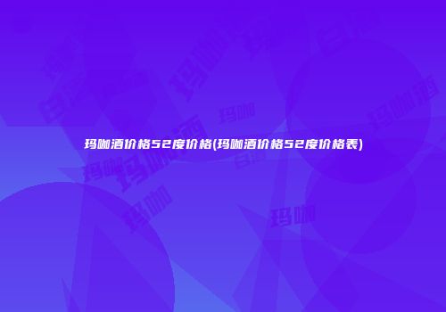 玛咖酒价格52度价格(玛咖酒价格52度价格表)