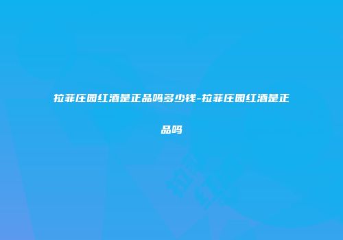 拉菲庄园红酒是正品吗多少钱-拉菲庄园红酒是正品吗