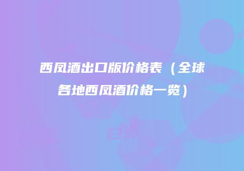 西凤酒出口版价格表（全球各地西凤酒价格一览）