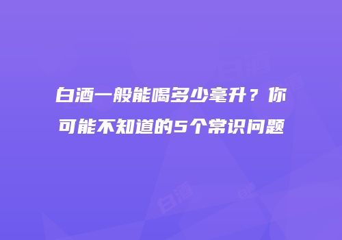 白酒一般能喝多少毫升？你可能不知道的5个常识问题