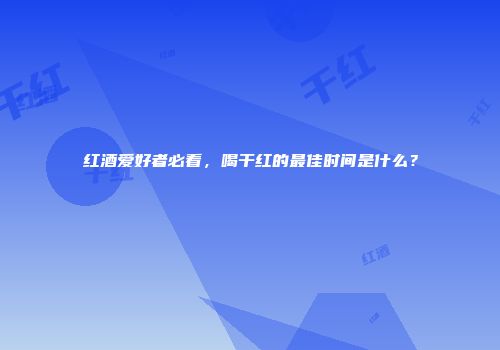 红酒爱好者必看，喝干红的最佳时间是什么？