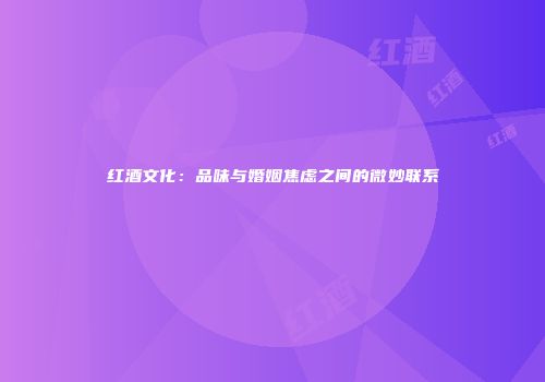 红酒文化：品味与婚姻焦虑之间的微妙联系