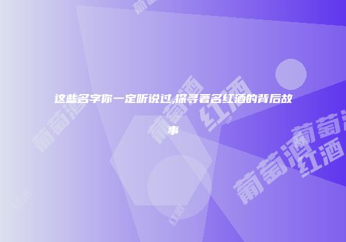 这些名字你一定听说过,探寻著名红酒的背后故事