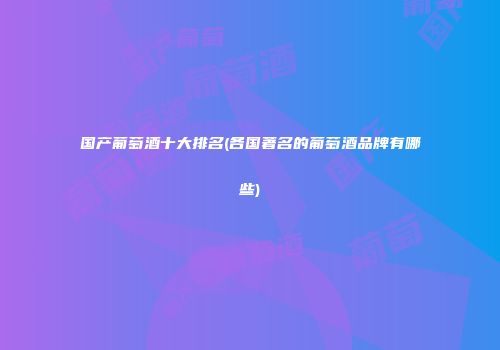 国产葡萄酒十大排名(各国著名的葡萄酒品牌有哪些)