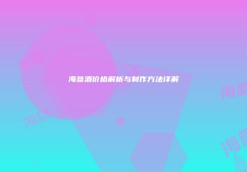 海参酒价格解析与制作方法详解