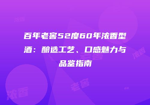 百年老窖52度60年浓香型酒：酿造工艺、口感魅力与品鉴指南