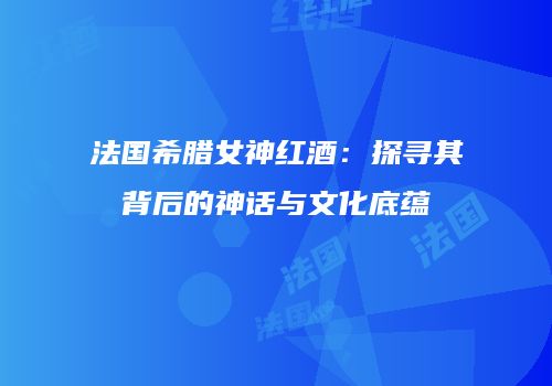 法国希腊女神红酒：探寻其背后的神话与文化底蕴