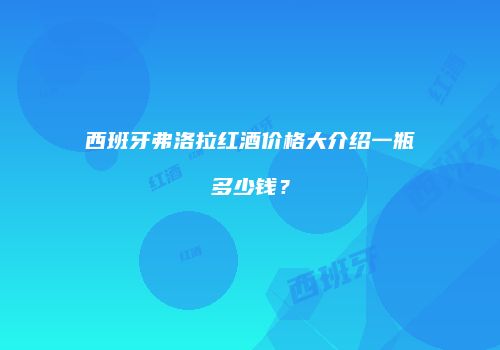 西班牙弗洛拉红酒价格大介绍一瓶多少钱？